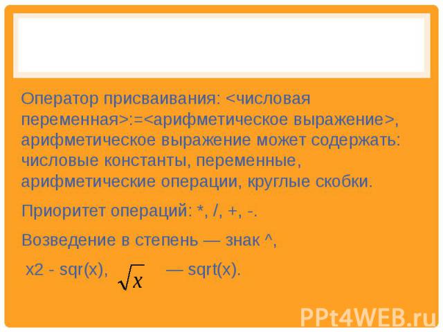 Оператор присваивания: :=, арифметическое выражение может содержать: числовые константы, переменные, арифметические операции, круглые скобки. Приоритет операций: *, /, +, -. Возведение в степень — знак ^, х2 - sqr(х), — sqrt(х).