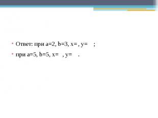 Ответ: при a=2, b=3, x=, y=;при a=5, b=5, x=, y=.