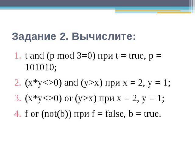 Задание 2. Вычислите: t and (р mod 3=0) при t = true, р = 101010;(x*y0) and (у>х) при х = 2, у = 1;(x*y0) or (у>х) при х = 2, у = 1;f or (not(b)) при f = false, b = true.