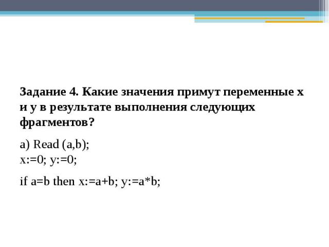 Задание 4. Какие значения примут переменные х и у в результате выполнения следующих фрагментов?а) Read (a,b);х:=0; у:=0;if a=b then x:=a+b; y:=a*b; 