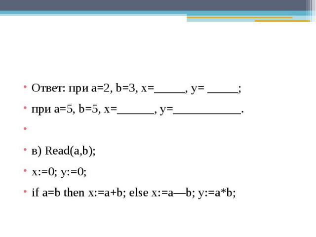 Ответ: при a=2, b=3, x=_____, y= _____;при a=5, b=5, x=______, y=___________. в) Read(a,b); x:=0; y:=0;if a=b then x:=a+b; else x:=a—b; y:=a*b;