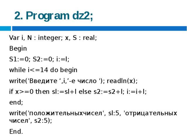 2. Program dz2; Var i, N : integer; x, S : real;BeginS1:=0; S2:=0; i:=l;while i=0 then sl:=sl+l else s2:=s2+l; i:=i+l;end;write('пoлoжитeльныxчисел', sl:5, 'отрицательных чисел', s2:5);End.