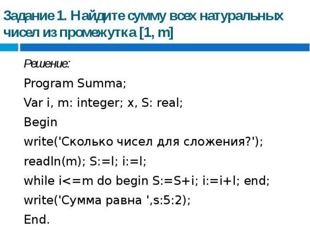 Задание 1. Найдите сумму всех натуральных чисел из промежутка [1, m] Решение: Program Summa; Var i, m: integer; x, S: real; Beginwrite('Сколько чисел для сложения?');readln(m); S:=l; i:=l;while i