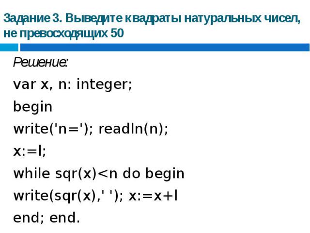 Задание 3. Выведите квадраты натуральных чисел, не превосходящих 50 Решение: var x, n: integer; beginwrite('n='); readln(n); x:=l;while sqr(x)