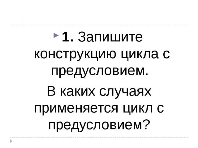 1. Запишите конструкцию цикла с предусловием. В каких случаях применяется цикл с предусловием?