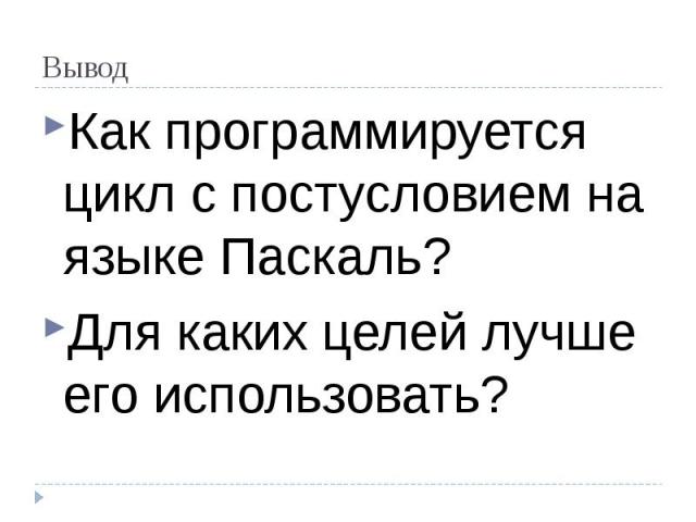 Вывод Как программируется цикл с постусловием на языке Паскаль?Для каких целей лучше его использовать?