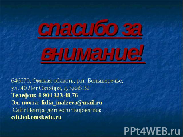 спасибо за внимание! 646670, Омская область, р.п. Большеречье, ул. 40 Лет Октября, д.3,каб 32 Телефон: 8 904 323 48 76Эл. почта: lidia_malzeva@mail.ru Сайт Центра детского творчества:cdt.bol.omskedu.ru