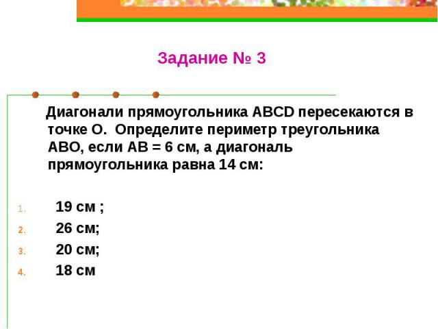 Диагонали прямоугольника ABCD пересекаются в точке О. Определите периметр треугольника АВО, если АВ = 6 см, а диагональ прямоугольника равна 14 см: 19 см ; 26 см; 20 см; 18 см