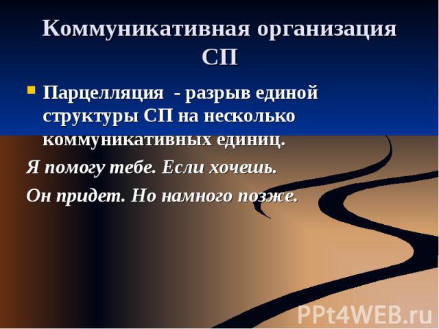 Коммуникативная организация СП Парцелляция - разрыв единой структуры СП на несколько коммуникативных единиц.Я помогу тебе. Если хочешь. Он придет. Но намного позже.