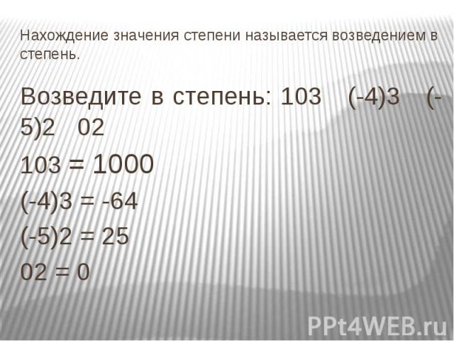 Нахождение значения степени называется возведением в степень.Возведите в степень: 103 (-4)3 (-5)2 02 103 = 1000(-4)3 = -64 (-5)2 = 25 02 = 0