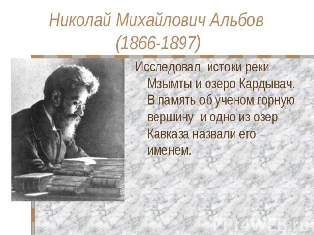 Николай Михайлович Альбов (1866-1897) Исследовал истоки реки Мзымты и озеро Кардывач. В память об ученом горную вершину и одно из озер Кавказа назвали его именем.