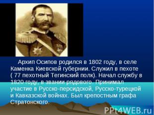 Архип Осипов родился в 1802 году, в селе Каменка Киевской губернии. Служил в пех