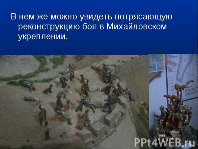 В нем же можно увидеть потрясающую реконструкцию боя в Михайловском укреплении.