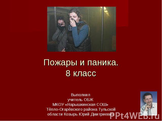 Пожары и паника.8 класс Выполнил учитель ОБЖ МКОУ «Нарышкинская СОШ» Тёпло-Огарёвского района Тульской области Козырь Юрий Дмитриевич.