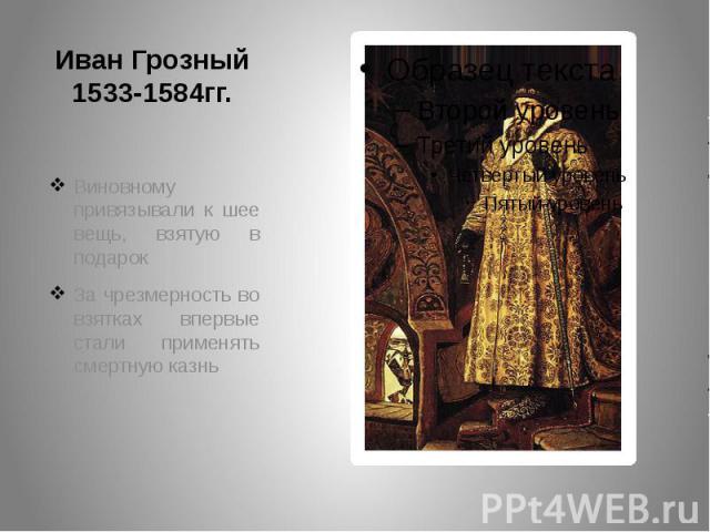 Иван Грозный1533-1584гг. Виновному привязывали к шее вещь, взятую в подарокЗа чрезмерность во взятках впервые стали применять смертную казнь