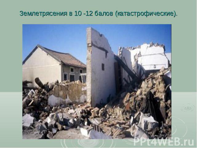 Землетрясения в 10 -12 балов (катастрофические).