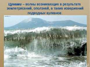 Цунами – волны возникающие в результате землетрясений, оползней, а также изверже