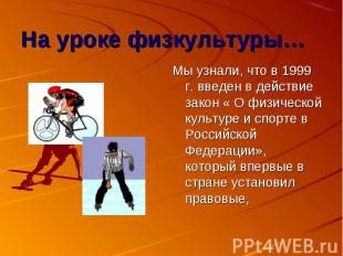 Мы узнали, что в 1999 г. введен в действие закон « О физической культуре и спорт