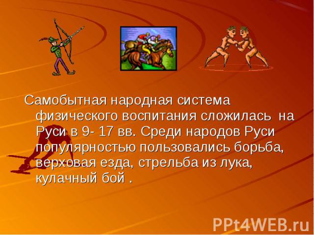 Самобытная народная система физического воспитания сложилась на Руси в 9- 17 вв. Среди народов Руси популярностью пользовались борьба, верховая езда, стрельба из лука, кулачный бой .