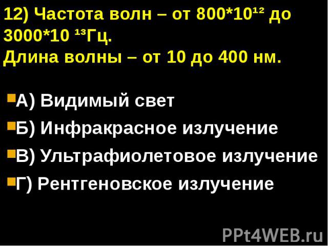 12) Частота волн – от 800*10¹² до 3000*10 ¹³Гц.Длина волны – от 10 до 400 нм.А) Видимый светБ) Инфракрасное излучениеВ) Ультрафиолетовое излучениеГ) Рентгеновское излучение