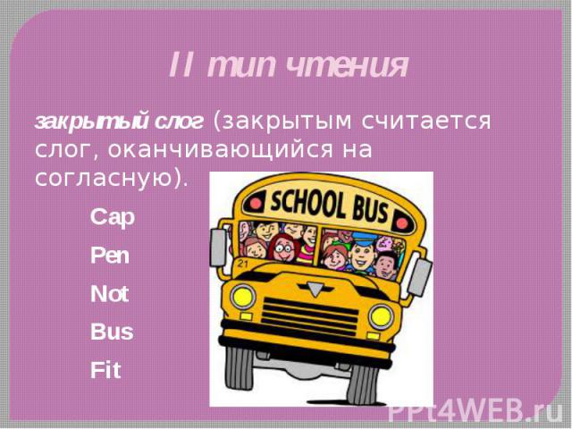 II тип чтения закрытый слог  (закрытым считается слог, оканчивающийся на согласную).  Cap Pen Not Bus Fit