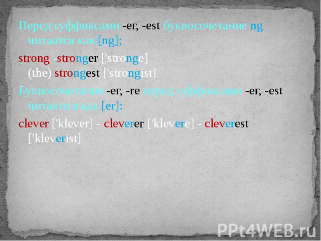 Перед суффиксами -ег, -est буквосочетание ng читается как [ng];strong -stronger ['stronge](the) strongest ['strongist]Буквосочетания -ег, -re перед суффиксами -ег, -est читаются как [er]:clever ['klever] - cleverer ['klevere] - cleverest ['kleverist]