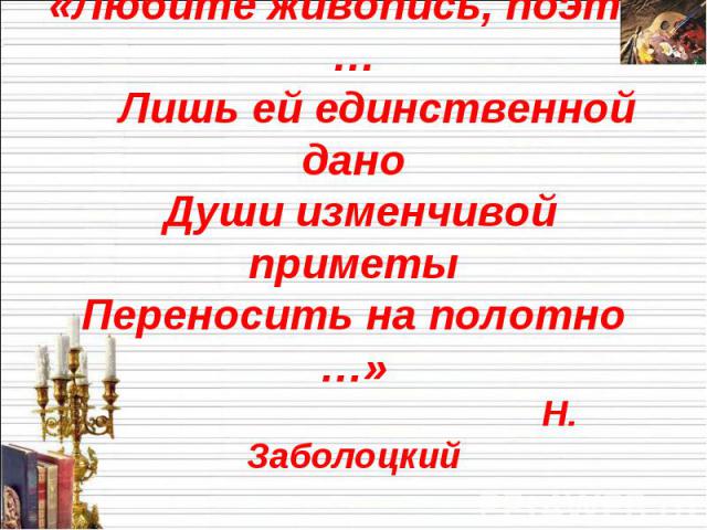 «Любите живопись, поэты … Лишь ей единственной дано Души изменчивой приметыПереносить на полотно …» Н. Заболоцкий