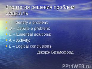 Стратегия решения проблем «ИДЕАЛ» I – Identify a problem;D – Debate a problem;E