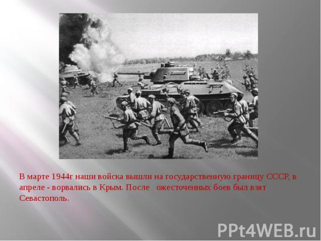 В марте 1944г наши войска вышли на государственную границу СССР, в апреле - ворвались в Крым. После ожесточенных боев был взят Севастополь.