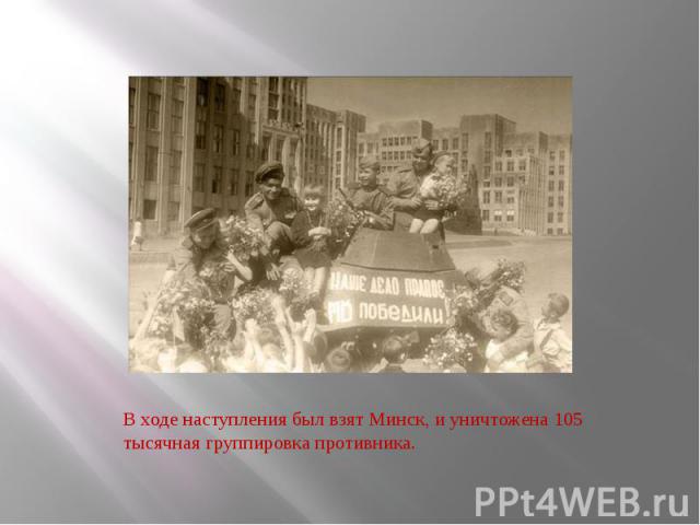 В ходе наступления был взят Минск, и уничтожена 105 тысячная группировка противника.