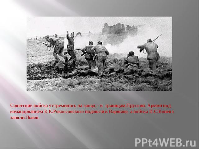 Советские войска устремились на запад – к границам Пруссии. Армии под командованием К.К.Рокоссовского подошли к Варшаве, а войска И.С.Конева заняли Львов.