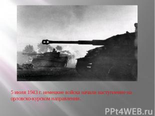 5 июля 1943 г. немецкие войска начали наступление на орловско-курском направлени