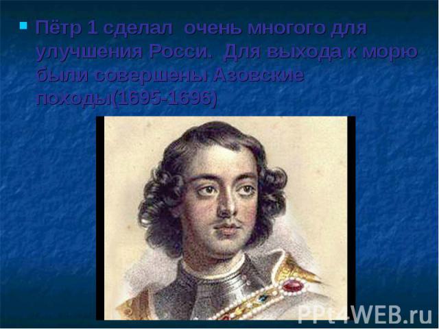 Пётр 1 сделал очень многого для улучшения Росси. Для выхода к морю были совершены Азовские походы(1695-1696)