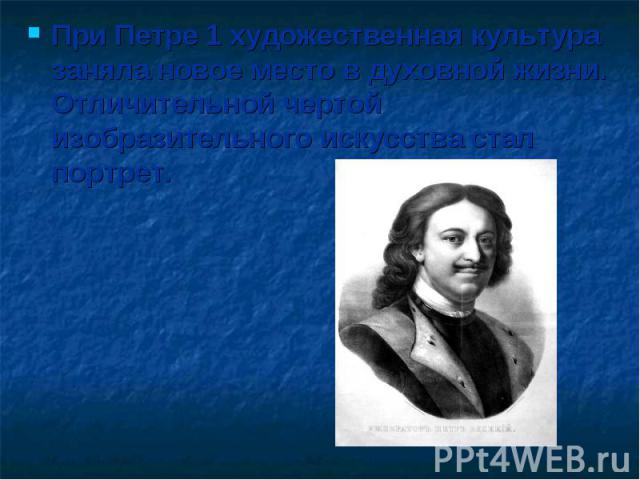 При Петре 1 художественная культура заняла новое место в духовной жизни. Отличительной чертой изобразительного искусства стал портрет.