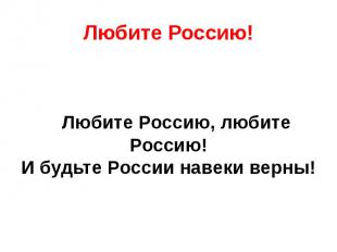 Любите Россию! Любите Россию, любите Россию!И будьте России навеки верны!