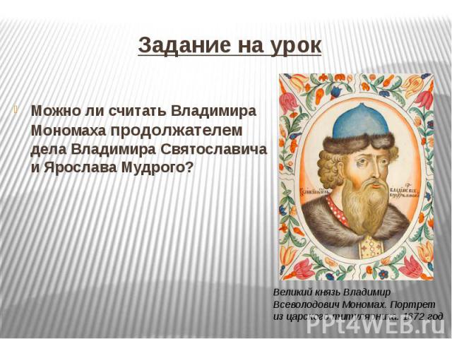 Задание на урокМожно ли считать Владимира Мономаха продолжателем дела Владимира Святославича и Ярослава Мудрого?
