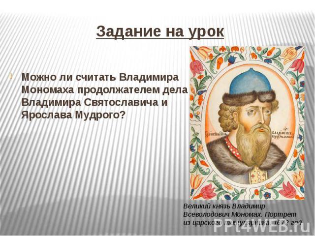 Задание на урокМожно ли считать Владимира Мономаха продолжателем дела Владимира Святославича и Ярослава Мудрого?