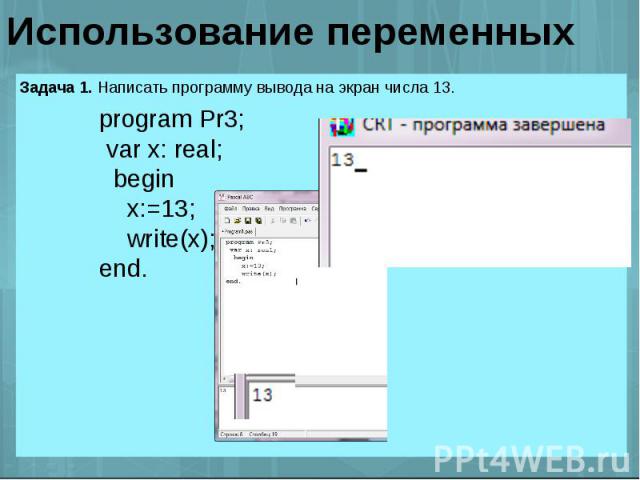 Использование переменных program Pr3; var x: real; begin x:=13; write(x);end.