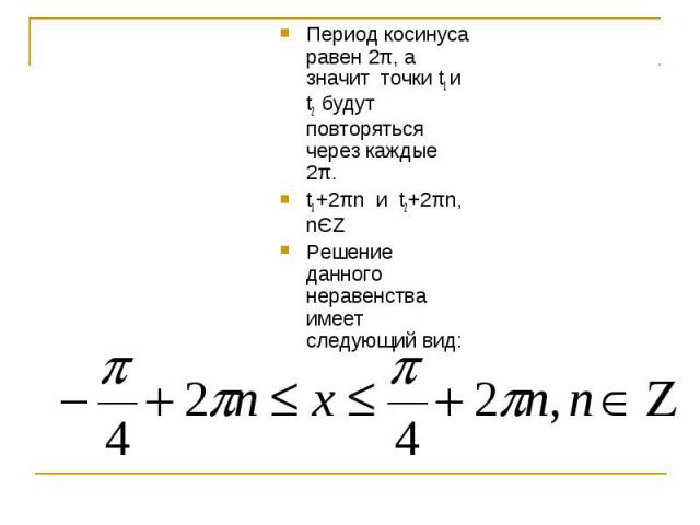 Период косинуса равен 2π, а значит точки t1 и t2 будут повторяться через каждые 2π. t1+2πn и t2+2πn, nЄZРешение данного неравенства имеет следующий вид: