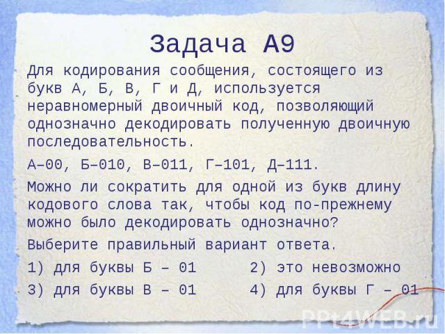 Задача А9 Для кодирования сообщения, состоящего из букв А, Б, В, Г и Д, используется неравномерный двоичный код, позволяющий однозначно декодировать полученную двоичную последовательность. А–00, Б–010, В–011, Г–101, Д–111. Можно ли сократить для одн…