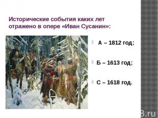 Исторические события каких лет отражено в опере «Иван Сусанин»: А – 1812 год;Б –