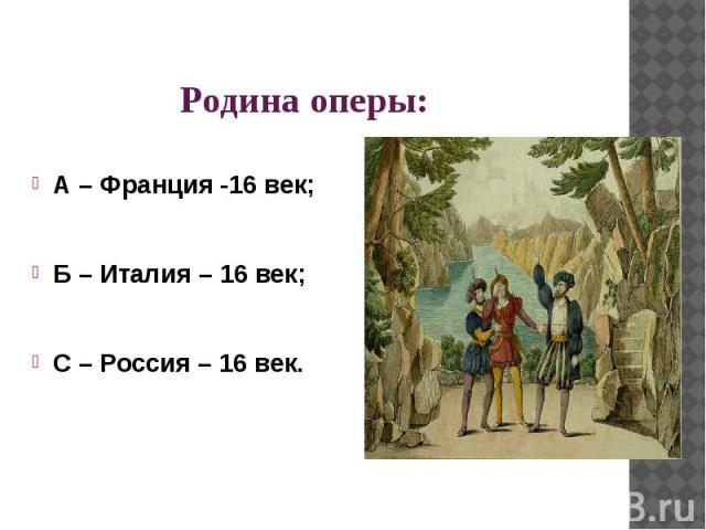 Родина оперы:А – Франция -16 век;Б – Италия – 16 век;С – Россия – 16 век.