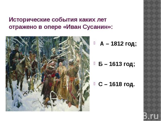 Исторические события каких лет отражено в опере «Иван Сусанин»: А – 1812 год;Б – 1613 год;С – 1618 год.
