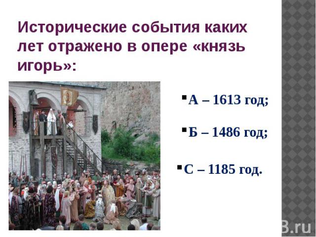 Исторические события каких лет отражено в опере «князь игорь»: А – 1613 год; Б – 1486 год; С – 1185 год.