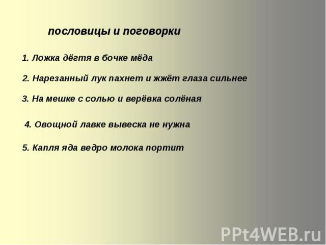 пословицы и поговорки 1. Ложка дёгтя в бочке мёда 2. Нарезанный лук пахнет и жжёт глаза сильнее 3. На мешке с солью и верёвка солёная 4. Овощной лавке вывеска не нужна 5. Капля яда ведро молока портит