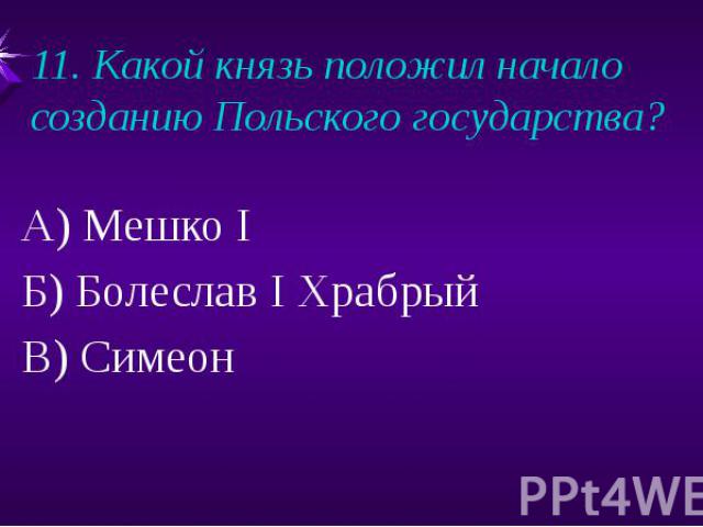 11. Какой князь положил начало созданию Польского государства?А) Мешко IБ) Болеслав I ХрабрыйВ) Симеон