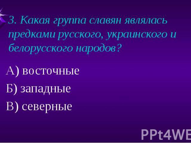 3. Какая группа славян являлась предками русского, украинского и белорусского народов?А) восточныеБ) западныеВ) северные