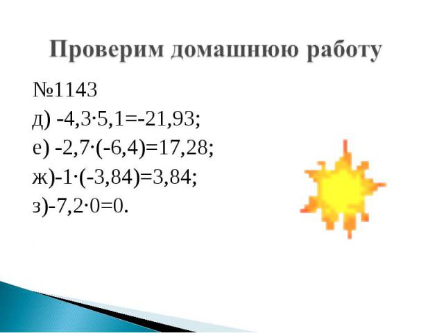 Проверим домашнюю работу №1143 д) -4,3·5,1=-21,93; е) -2,7·(-6,4)=17,28; ж)-1·(-3,84)=3,84; з)-7,2·0=0.