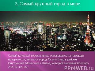 2. Самый крупный город в мире Самый крупный город в мире, основываясь на площади
