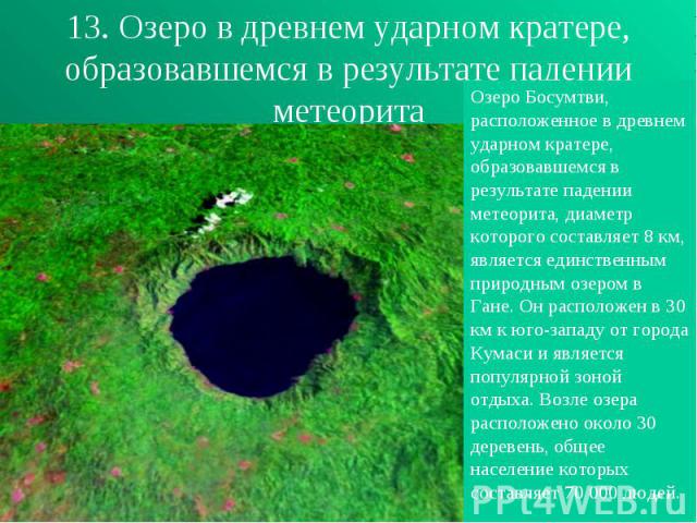 13. Озеро в древнем ударном кратере, образовавшемся в результате падении метеорита Озеро Босумтви, расположенное в древнем ударном кратере, образовавшемся в результате падении метеорита, диаметр которого составляет 8 км, является единственным природ…